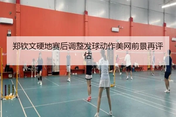 郑钦文硬地赛后调整发球动作美网前景再评估