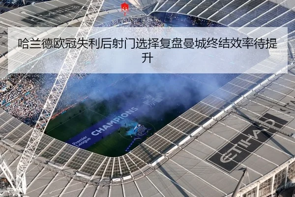 哈兰德欧冠失利后射门选择复盘曼城终结效率待提升